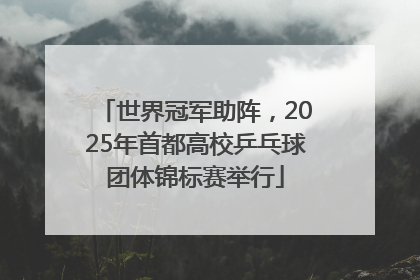世界冠军助阵，2025年首都高校乒乓球团体锦标赛举行