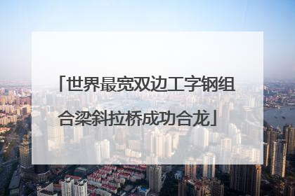 世界最宽双边工字钢组合梁斜拉桥成功合龙
