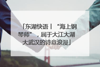 东湖快语丨“海上钢琴师”，属于大江大湖大武汉的诗意浪漫