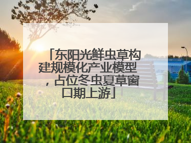 东阳光鲜虫草构建规模化产业模型，占位冬虫夏草窗口期上游