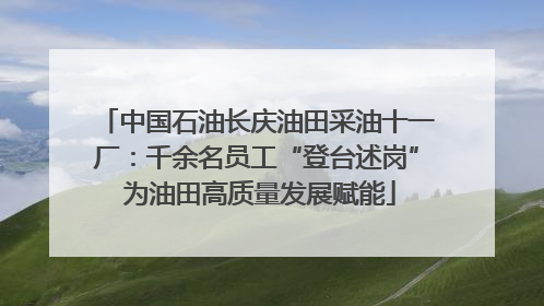 中国石油长庆油田采油十一厂：千余名员工“登台述岗” 为油田高质量发展赋能