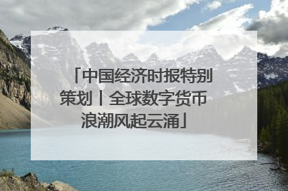 中国经济时报特别策划丨全球数字货币浪潮风起云涌