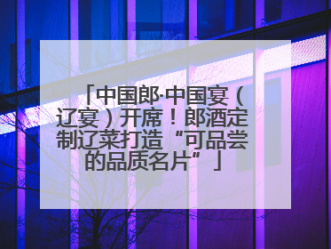 中国郎·中国宴（辽宴）开席！郎酒定制辽菜打造“可品尝的品质名片”