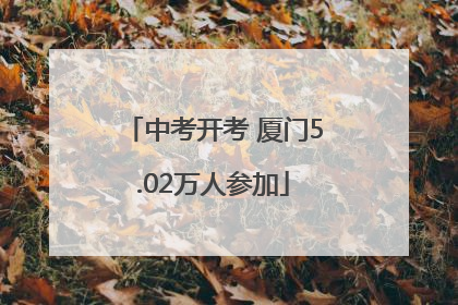 中考开考 厦门5.02万人参加