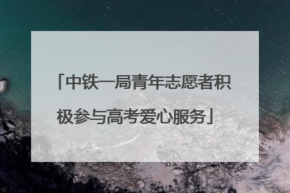 中铁一局青年志愿者积极参与高考爱心服务