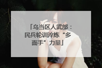 乌当区人武部：民兵轮训淬炼“多面手”力量
