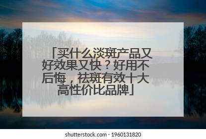 买什么淡斑产品又好效果又快？好用不后悔，祛斑有效十大高性价比品牌