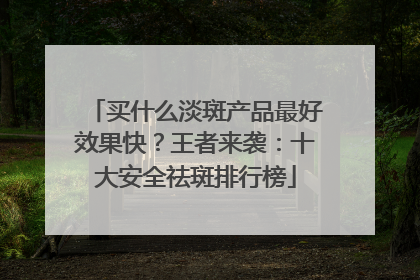 买什么淡斑产品最好效果快？王者来袭：十大安全祛斑排行榜