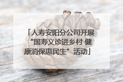 人寿安阳分公司开展“国寿义诊进乡村 健康消保惠民生”活动