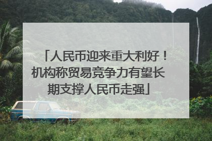 人民币迎来重大利好！机构称贸易竞争力有望长期支撑人民币走强