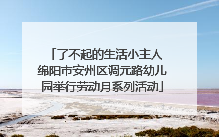 了不起的生活小主人 绵阳市安州区调元路幼儿园举行劳动月系列活动