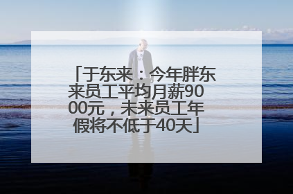 于东来：今年胖东来员工平均月薪9000元，未来员工年假将不低于40天