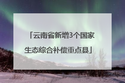 云南省新增3个国家生态综合补偿重点县