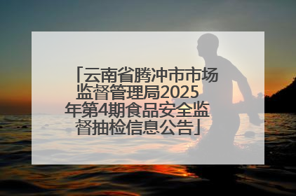 云南省腾冲市市场监督管理局2025年第4期食品安全监督抽检信息公告