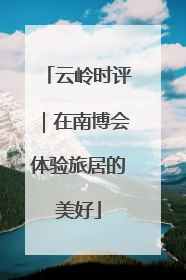 云岭时评｜在南博会体验旅居的美好