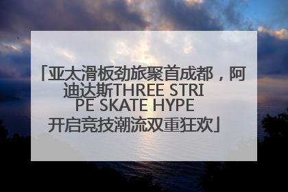 亚太滑板劲旅聚首成都，阿迪达斯THREE STRIPE SKATE HYPE开启竞技潮流双重狂欢