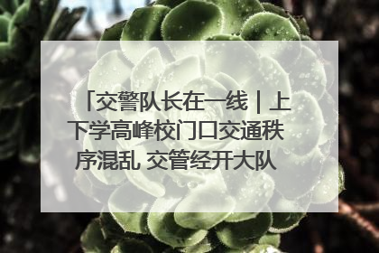 交警队长在一线｜上下学高峰校门口交通秩序混乱 交管经开大队多举措进行整治