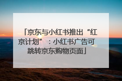 京东与小红书推出“红京计划”：小红书广告可跳转京东购物页面