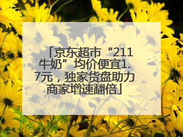 京东超市“211牛奶”均价便宜1.7元，独家货盘助力商家增速翻倍