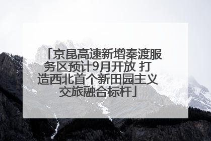 京昆高速新增秦渡服务区预计9月开放 打造西北首个新田园主义交旅融合标杆