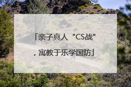 亲子真人“CS战”，寓教于乐学国防