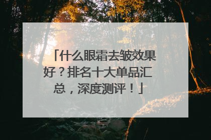 什么眼霜去皱效果好？排名十大单品汇总，深度测评！