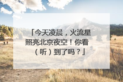 今天凌晨，火流星照亮北京夜空！你看（听）到了吗？