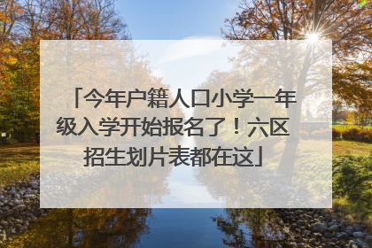 今年户籍人口小学一年级入学开始报名了！六区招生划片表都在这