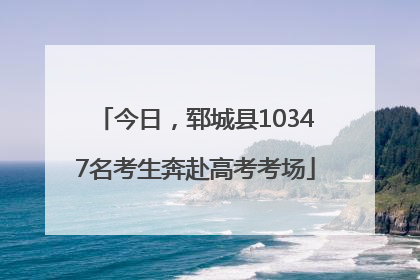 今日，郓城县10347名考生奔赴高考考场