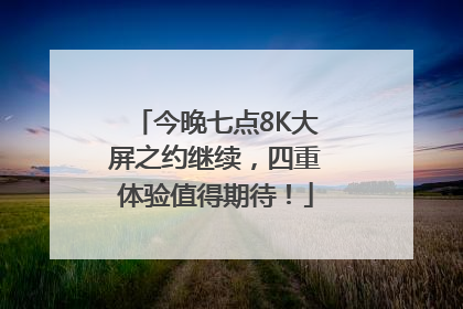 今晚七点8K大屏之约继续，四重体验值得期待！