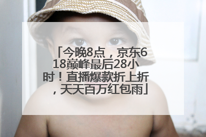 今晚8点，京东618巅峰最后28小时！直播爆款折上折，天天百万红包雨