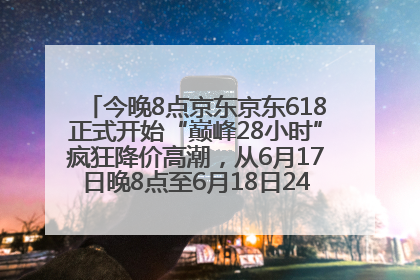 今晚8点京东京东618正式开始“巅峰28小时”疯狂降价高潮，从6月17日晚8点至6月18日24点内最便宜优惠