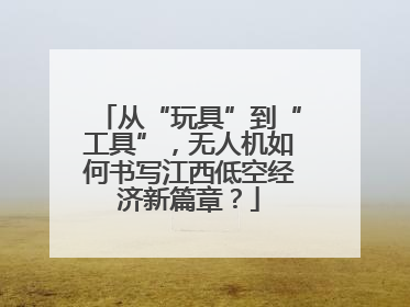 从“玩具”到“工具”，无人机如何书写江西低空经济新篇章？