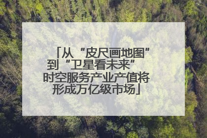 从“皮尺画地图”到“卫星看未来” 时空服务产业产值将形成万亿级市场