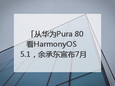 从华为Pura 80看HarmonyOS 5.1，余承东宣布7月迎来首批机型升级