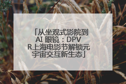 从坐观式影院到 AI 眼镜：DPVR上海电影节解锁元宇宙交互新生态