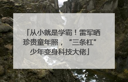 从小就是学霸！雷军晒珍贵童年照，“三条杠”少年变身科技大佬