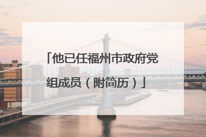 他已任福州市政府党组成员（附简历）