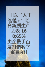 以“人工智能+”培育新质生产力& 160;65%央企携手百度打造数字新动能