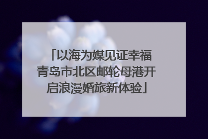 以海为媒见证幸福 青岛市北区邮轮母港开启浪漫婚旅新体验