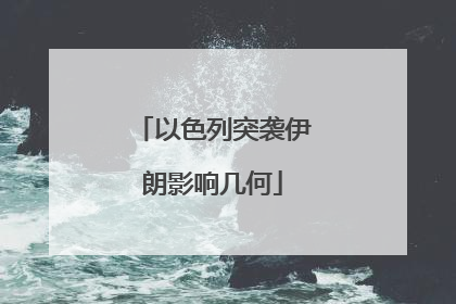 以色列突袭伊朗影响几何