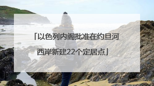 以色列内阁批准在约旦河西岸新建22个定居点