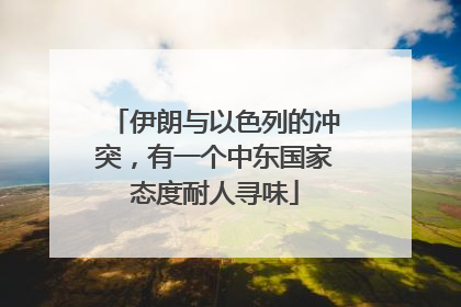 伊朗与以色列的冲突，有一个中东国家态度耐人寻味