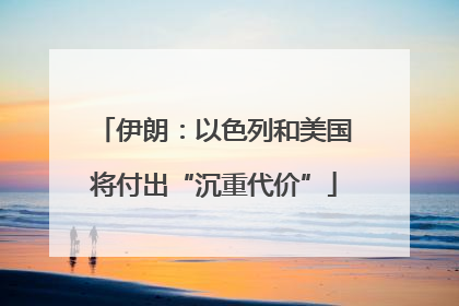 伊朗：以色列和美国将付出“沉重代价”