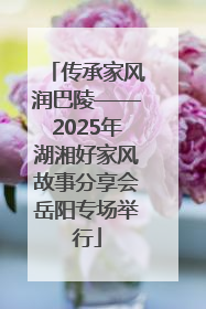 传承家风润巴陵——2025年湖湘好家风故事分享会岳阳专场举行