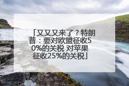 又又又来了？特朗普：要对欧盟征收50%的关税 对苹果征收25%的关税