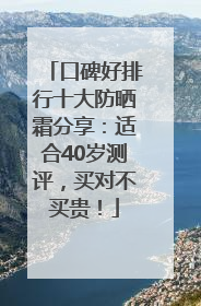 口碑好排行十大防晒霜分享：适合40岁测评，买对不买贵！