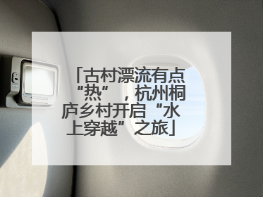 古村漂流有点“热”，杭州桐庐乡村开启“水上穿越”之旅