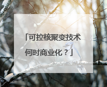 可控核聚变技术何时商业化？
