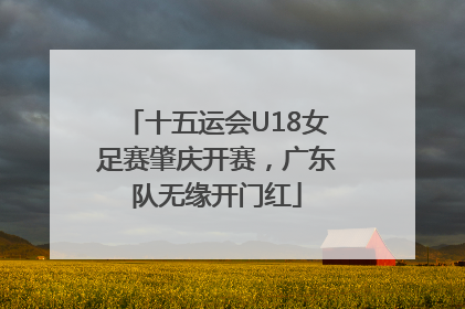 十五运会U18女足赛肇庆开赛，广东队无缘开门红